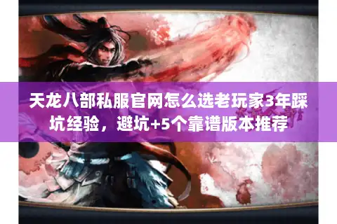 天龙八部私服官网怎么选老玩家3年踩坑经验，避坑+5个靠谱版本推荐