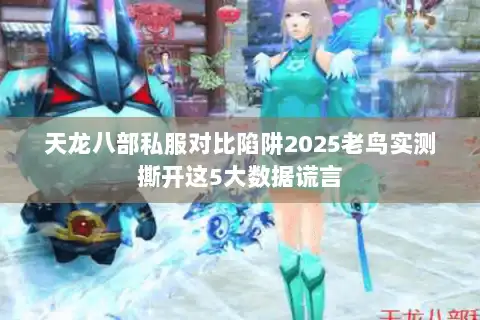 天龙八部私服对比陷阱2025老鸟实测撕开这5大数据谎言 天龙八部私服对比陷阱2025老鸟实测撕开这5大数据谎言