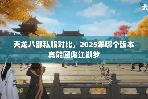 天龙八部私服对比，2025年哪个版本真能圆你江湖梦
