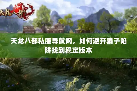 天龙八部私服导航网，如何避开骗子陷阱找到稳定版本