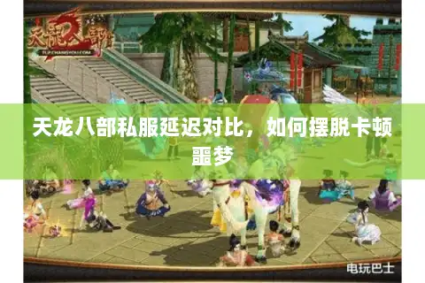 天龙八部私服延迟对比,如何摆脱卡顿噩梦 天龙八部私服延迟对比,如何摆脱卡顿噩梦