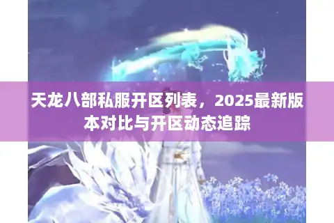 天龙八部私服开区列表,2025最新版本对比与开区动态追踪 天龙八部私服开区列表,2025最新版本对比与开区动态追踪