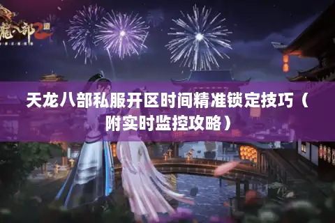 天龙八部私服开区时间精准锁定技巧（附实时监控攻略）
