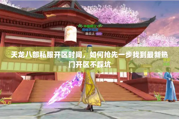 天龙八部私服开区时间，如何抢先一步找到最新热门开区不踩坑