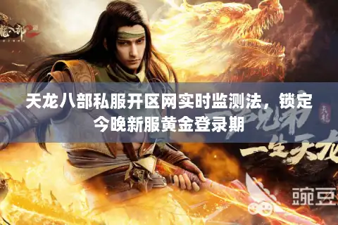 天龙八部私服开区网实时监测法，锁定今晚新服黄金登录期
