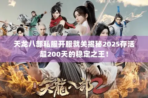 天龙八部私服开服就关揭秘2025存活超200天的稳定之王！