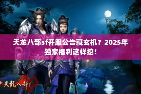 天龙八部sf开服公告藏玄机？2025年独家福利这样挖！