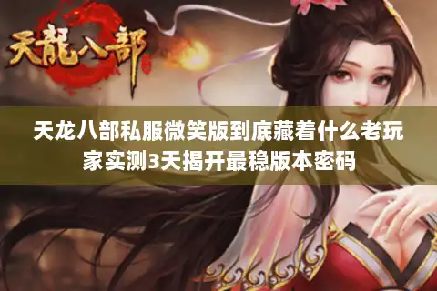 天龙八部私服微笑版到底藏着什么老玩家实测3天揭开最稳版本密码