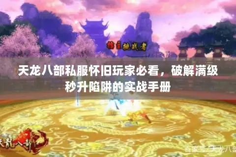天龙八部私服怀旧玩家必看，破解满级秒升陷阱的实战手册