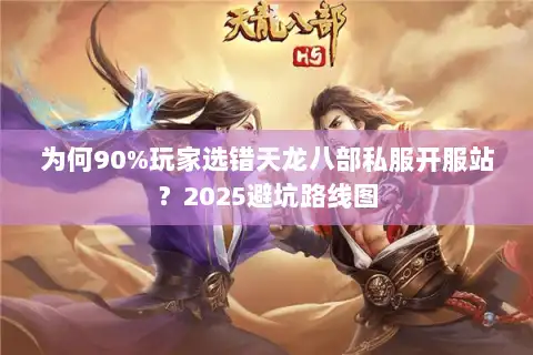 为何90%玩家选错天龙八部私服开服站？2025避坑路线图