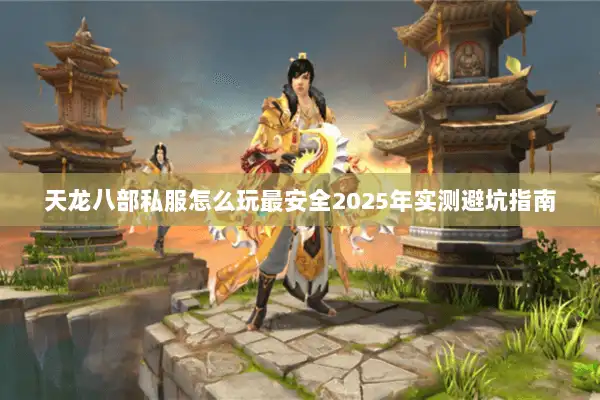 天龙八部私服怎么玩最安全2025年实测避坑指南