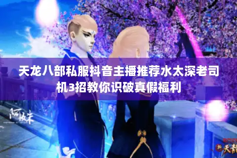 天龙八部私服抖音主播推荐水太深老司机3招教你识破真假福利