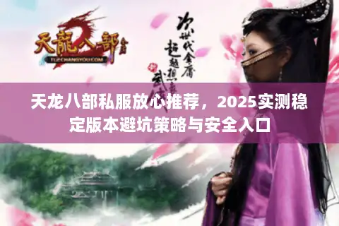天龙八部私服放心推荐,2025实测稳定版本避坑策略与安全入口 天龙八部私服放心推荐,2025实测稳定版本避坑策略与安全入口