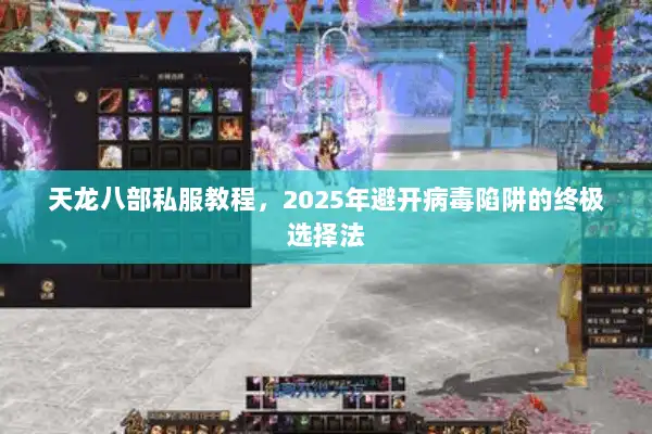 天龙八部私服教程,2025年避开病毒陷阱的终极选择法 天龙八部私服教程,2025年避开病毒陷阱的终极选择法