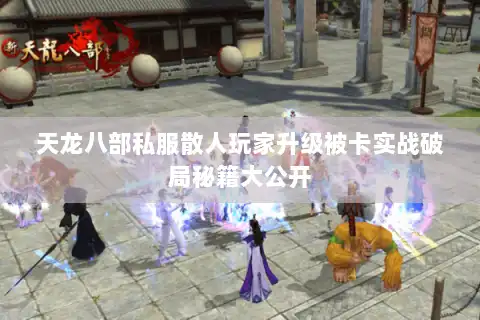 天龙八部私服散人玩家升级被卡实战破局秘籍大公开 天龙八部私服散人玩家升级被卡实战破局秘籍大公开