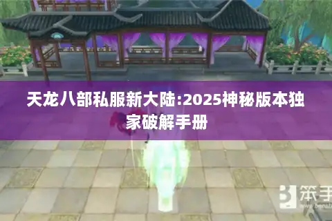 天龙八部私服新大陆:2025神秘版本独家破解手册 天龙八部私服新大陆:2025神秘版本独家破解手册