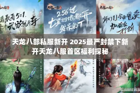 天龙八部私服新开 2025最严封禁下新开天龙八服首区福利探秘