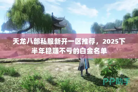 天龙八部私服新开一区推荐,2025下半年稳赚不亏的白金名单 天龙八部私服新开一区推荐,2025下半年稳赚不亏的白金名单