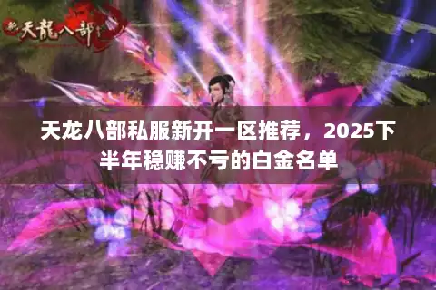 天龙八部私服新开一区推荐,2025下半年稳赚不亏的白金名单 天龙八部私服新开一区推荐,2025下半年稳赚不亏的白金名单