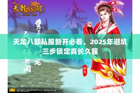 天龙八部私服新开必看，2025年避坑三步锁定真长久服