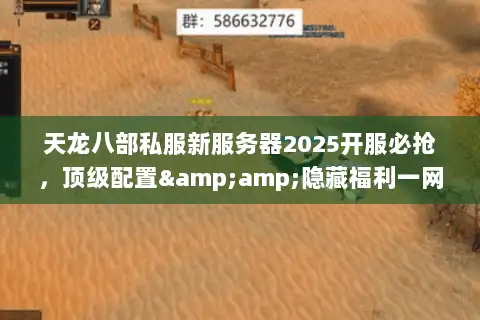 天龙八部私服新服务器2025开服必抢，顶级配置&amp;隐藏福利一网打尽