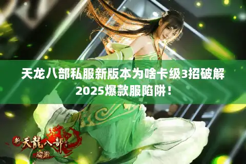 天龙八部私服新版本为啥卡级3招破解2025爆款服陷阱！