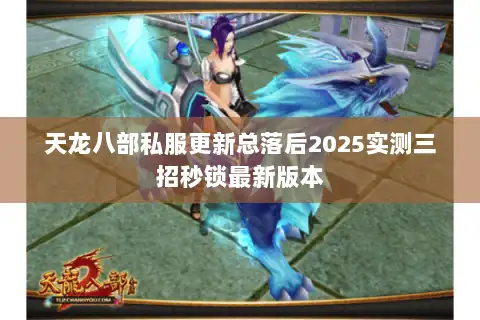 天龙八部私服更新总落后2025实测三招秒锁最新版本