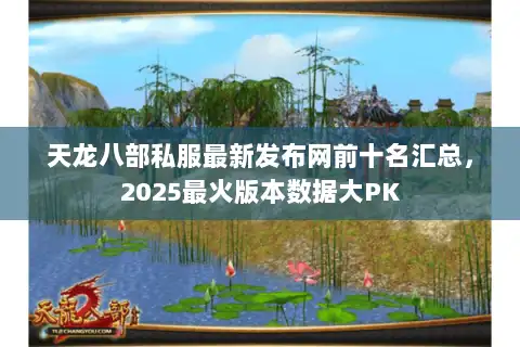 天龙八部私服最新发布网前十名汇总，2025最火版本数据大PK