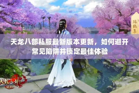 天龙八部私服最新版本更新，如何避开常见陷阱并锁定最佳体验