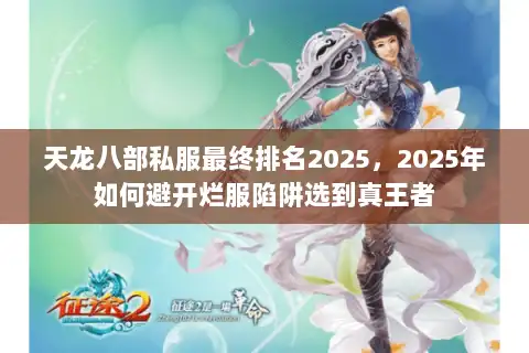 天龙八部私服最终排名2025,2025年如何避开烂服陷阱选到真王者 天龙八部私服最终排名2025,2025年如何避开烂服陷阱选到真王者