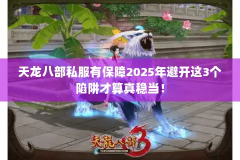 天龙八部私服有保障2025年避开这3个陷阱才算真稳当！