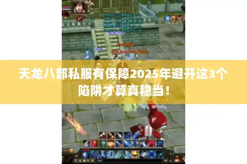 天龙八部私服有保障2025年避开这3个陷阱才算真稳当！