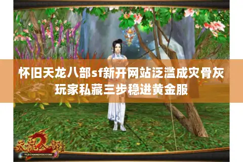 怀旧天龙八部sf新开网站泛滥成灾骨灰玩家私藏三步稳进黄金服