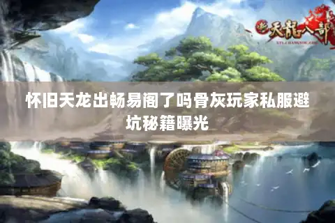 怀旧天龙出畅易阁了吗骨灰玩家私服避坑秘籍曝光 怀旧天龙出畅易阁了吗骨灰玩家私服避坑秘籍曝光