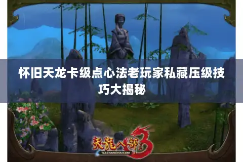 怀旧天龙卡级点心法老玩家私藏压级技巧大揭秘