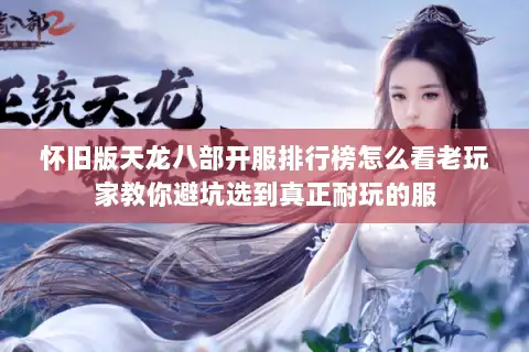 怀旧版天龙八部开服排行榜怎么看老玩家教你避坑选到真正耐玩的服