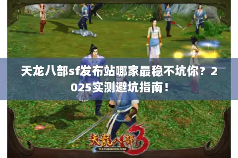 天龙八部sf发布站哪家最稳不坑你？2025实测避坑指南！