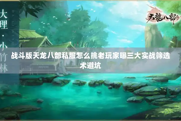 战斗版天龙八部私服怎么挑老玩家曝三大实战筛选术避坑 战斗版天龙八部私服怎么挑老玩家曝三大实战筛选术避坑