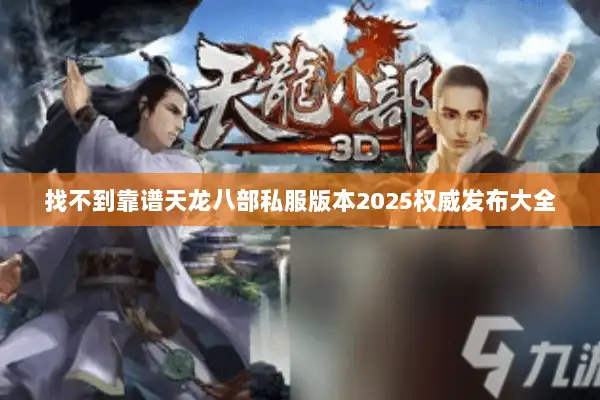 找不到靠谱天龙八部私服版本2025权威发布大全 找不到靠谱天龙八部私服版本2025权威发布大全