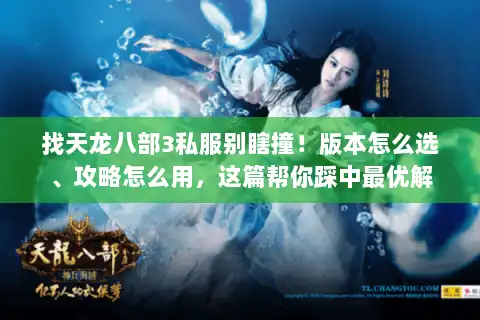 找天龙八部3私服别瞎撞！版本怎么选、攻略怎么用，这篇帮你踩中最优解