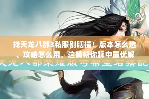 找天龙八部3私服别瞎撞！版本怎么选、攻略怎么用，这篇帮你踩中最优解