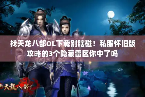 找天龙八部OL下载别瞎碰！私服怀旧版攻略的3个隐藏雷区你中了吗