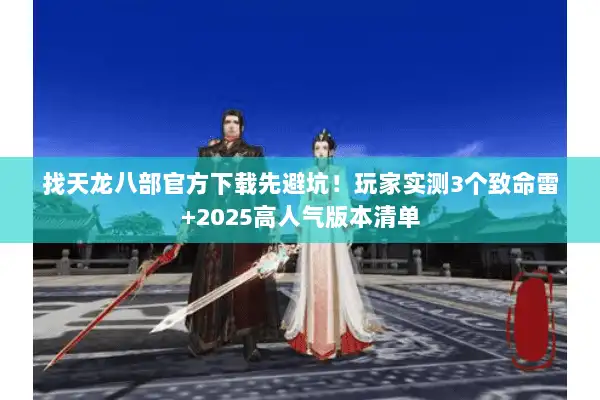 找天龙八部官方下载先避坑！玩家实测3个致命雷+2025高人气版本清单
