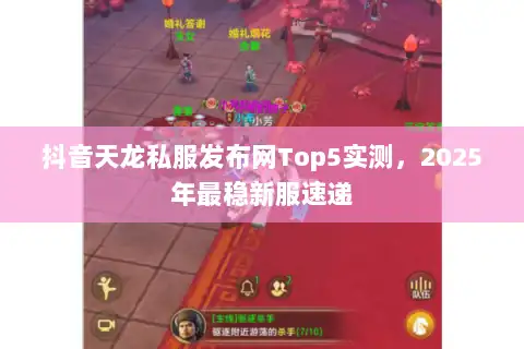 抖音天龙私服发布网Top5实测，2025年最稳新服速递