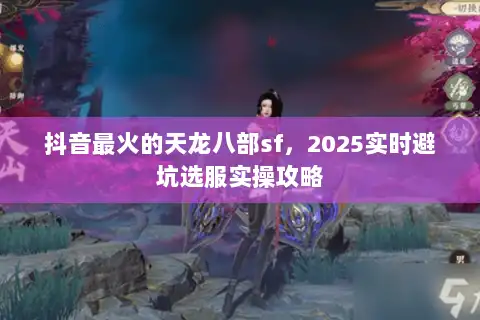 抖音最火的天龙八部sf,2025实时避坑选服实操攻略 抖音最火的天龙八部sf,2025实时避坑选服实操攻略