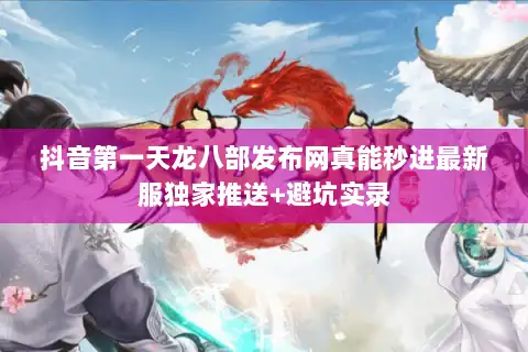 抖音第一天龙八部发布网真能秒进最新服独家推送+避坑实录