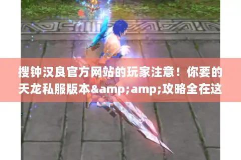 搜钟汉良官方网站的玩家注意！你要的天龙私服版本&amp;攻略全在这