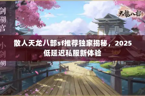 散人天龙八部sf推荐独家揭秘，2025低延迟私服新体验