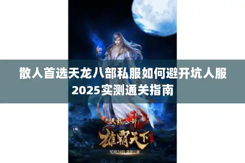 散人首选天龙八部私服如何避开坑人服2025实测通关指南