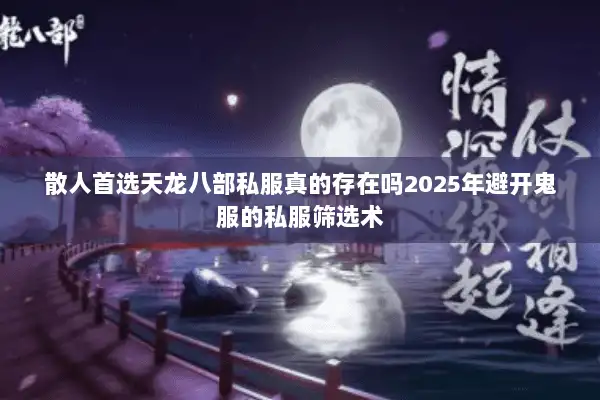 散人首选天龙八部私服真的存在吗2025年避开鬼服的私服筛选术 散人首选天龙八部私服真的存在吗2025年避开鬼服的私服筛选术